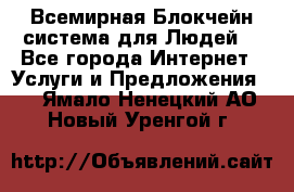 Всемирная Блокчейн-система для Людей! - Все города Интернет » Услуги и Предложения   . Ямало-Ненецкий АО,Новый Уренгой г.